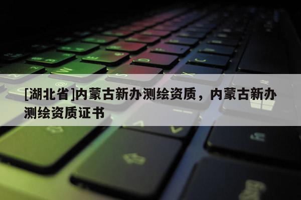 [湖北省]內(nèi)蒙古新辦測(cè)繪資質(zhì)，內(nèi)蒙古新辦測(cè)繪資質(zhì)證書(shū)