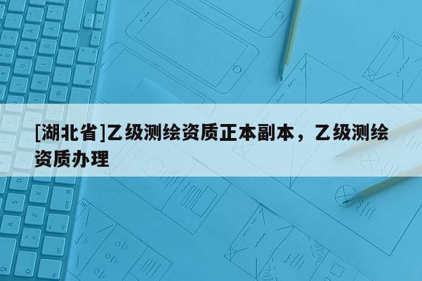 [湖北省]乙級(jí)測繪資質(zhì)正本副本，乙級(jí)測繪資質(zhì)辦理