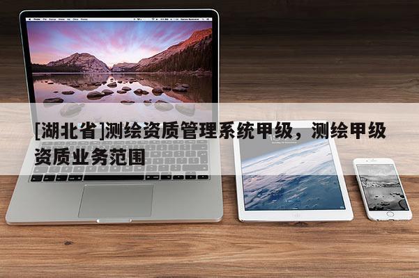 [湖北省]測(cè)繪資質(zhì)管理系統(tǒng)甲級(jí)，測(cè)繪甲級(jí)資質(zhì)業(yè)務(wù)范圍