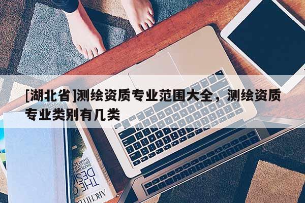[湖北省]測繪資質專業(yè)范圍大全，測繪資質專業(yè)類別有幾類
