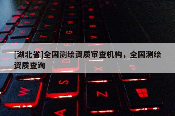 [湖北省]全國測繪資質(zhì)審查機構(gòu)，全國測繪資質(zhì)查詢