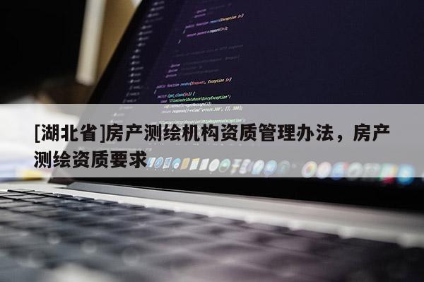 [湖北省]房產(chǎn)測(cè)繪機(jī)構(gòu)資質(zhì)管理辦法，房產(chǎn)測(cè)繪資質(zhì)要求