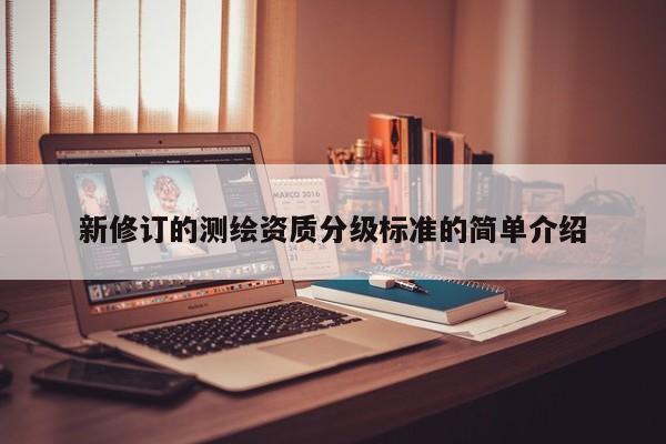 新修訂的測(cè)繪資質(zhì)分級(jí)標(biāo)準(zhǔn)的簡(jiǎn)單介紹