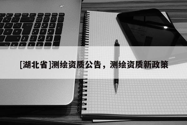[湖北省]測繪資質(zhì)公告，測繪資質(zhì)新政策