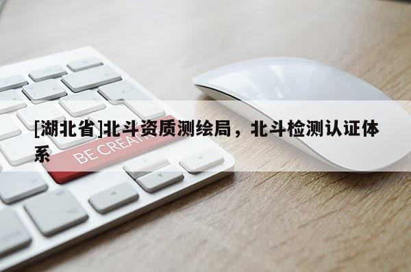 [湖北省]北斗資質測繪局，北斗檢測認證體系