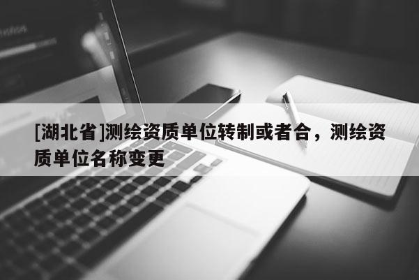 [湖北省]測繪資質(zhì)單位轉(zhuǎn)制或者合，測繪資質(zhì)單位名稱變更