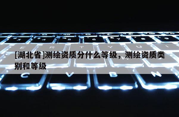 [湖北省]測繪資質分什么等級，測繪資質類別和等級