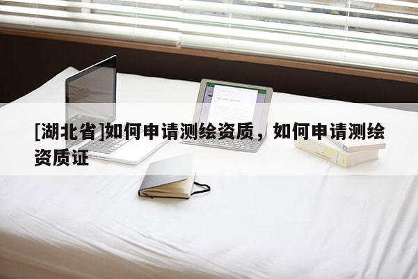 [湖北省]如何申請測繪資質(zhì)，如何申請測繪資質(zhì)證