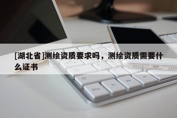 [湖北省]測繪資質(zhì)要求嗎，測繪資質(zhì)需要什么證書