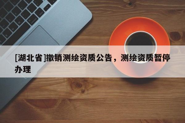 [湖北省]撤銷測繪資質(zhì)公告，測繪資質(zhì)暫停辦理