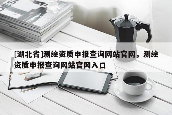 [湖北省]測(cè)繪資質(zhì)申報(bào)查詢網(wǎng)站官網(wǎng)，測(cè)繪資質(zhì)申報(bào)查詢網(wǎng)站官網(wǎng)入口