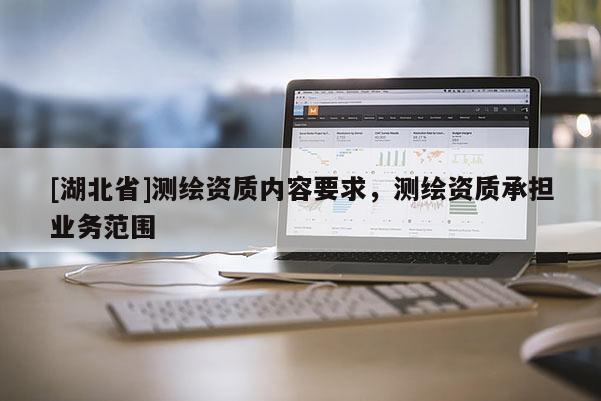 [湖北省]測(cè)繪資質(zhì)內(nèi)容要求，測(cè)繪資質(zhì)承擔(dān)業(yè)務(wù)范圍