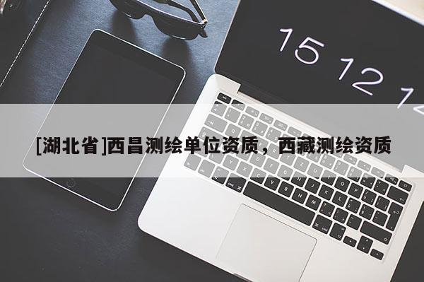 [湖北省]西昌測(cè)繪單位資質(zhì)，西藏測(cè)繪資質(zhì)