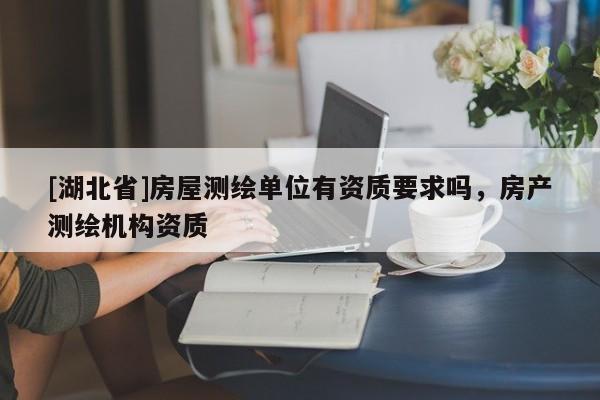 [湖北省]房屋測(cè)繪單位有資質(zhì)要求嗎，房產(chǎn)測(cè)繪機(jī)構(gòu)資質(zhì)
