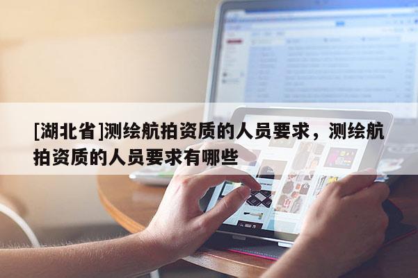[湖北省]測(cè)繪航拍資質(zhì)的人員要求，測(cè)繪航拍資質(zhì)的人員要求有哪些