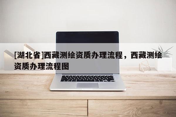 [湖北省]西藏測繪資質(zhì)辦理流程，西藏測繪資質(zhì)辦理流程圖