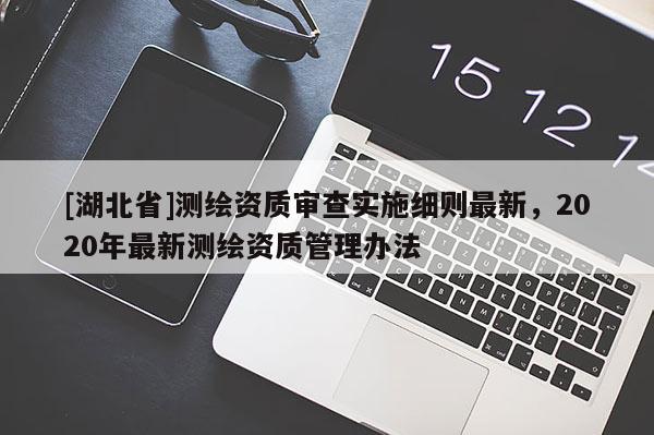 [湖北省]測繪資質(zhì)審查實施細則最新，2020年最新測繪資質(zhì)管理辦法