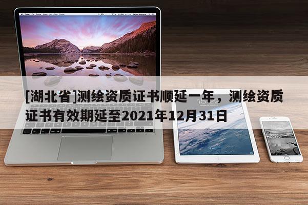 [湖北省]測繪資質(zhì)證書順延一年，測繪資質(zhì)證書有效期延至2021年12月31日