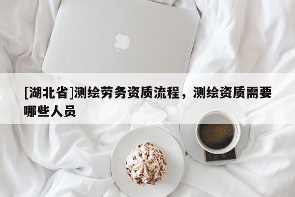 [湖北省]測繪勞務(wù)資質(zhì)流程，測繪資質(zhì)需要哪些人員