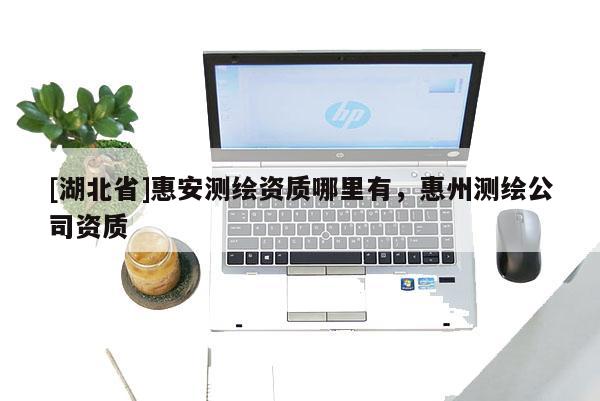 [湖北省]惠安測繪資質(zhì)哪里有，惠州測繪公司資質(zhì)