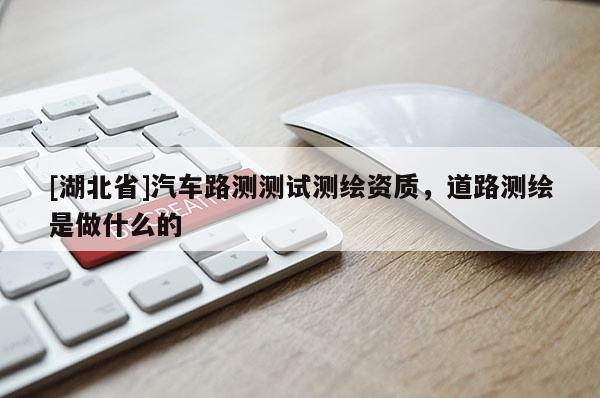 [湖北省]汽車路測測試測繪資質(zhì)，道路測繪是做什么的