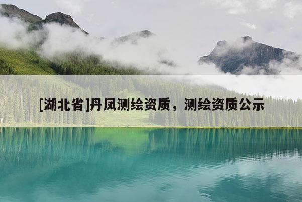 [湖北省]丹鳳測繪資質(zhì)，測繪資質(zhì)公示