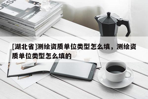 [湖北省]測繪資質(zhì)單位類型怎么填，測繪資質(zhì)單位類型怎么填的