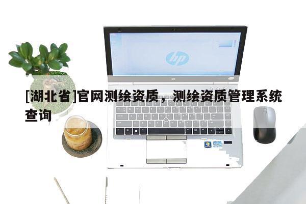 [湖北省]官網(wǎng)測繪資質(zhì)，測繪資質(zhì)管理系統(tǒng)查詢