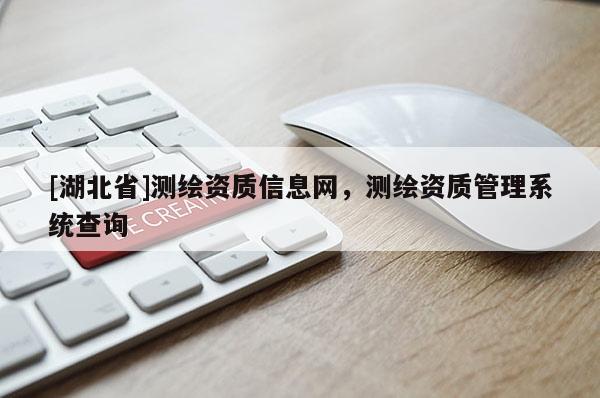 [湖北省]測(cè)繪資質(zhì)信息網(wǎng)，測(cè)繪資質(zhì)管理系統(tǒng)查詢