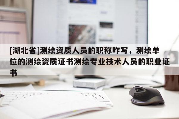 [湖北省]測繪資質(zhì)人員的職稱咋寫，測繪單位的測繪資質(zhì)證書測繪專業(yè)技術(shù)人員的職業(yè)證書