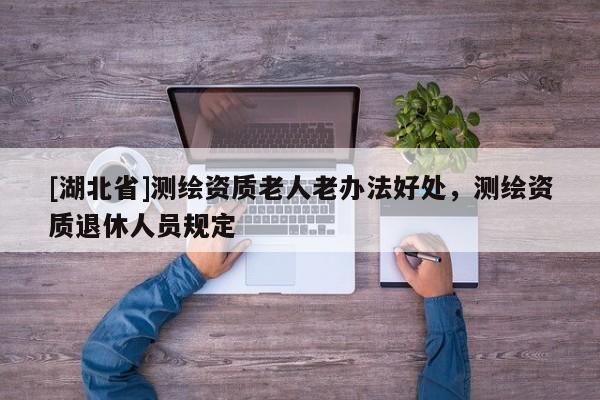 [湖北省]測繪資質(zhì)老人老辦法好處，測繪資質(zhì)退休人員規(guī)定