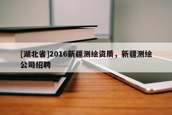 [湖北省]2016新疆測(cè)繪資質(zhì)，新疆測(cè)繪公司招聘