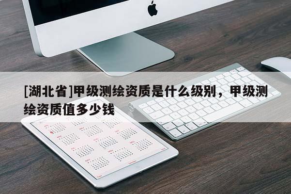 [湖北省]甲級測繪資質(zhì)是什么級別，甲級測繪資質(zhì)值多少錢