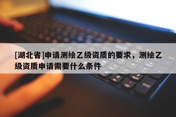 [湖北省]申請(qǐng)測(cè)繪乙級(jí)資質(zhì)的要求，測(cè)繪乙級(jí)資質(zhì)申請(qǐng)需要什么條件