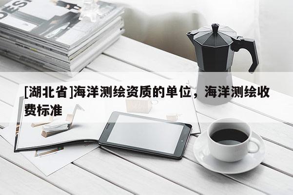 [湖北省]海洋測繪資質(zhì)的單位，海洋測繪收費標(biāo)準(zhǔn)