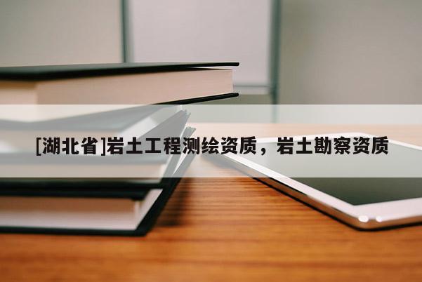 [湖北省]巖土工程測(cè)繪資質(zhì)，巖土勘察資質(zhì)