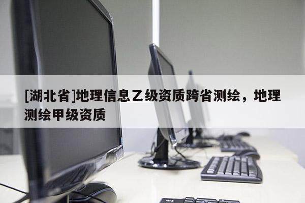 [湖北省]地理信息乙級(jí)資質(zhì)跨省測(cè)繪，地理測(cè)繪甲級(jí)資質(zhì)