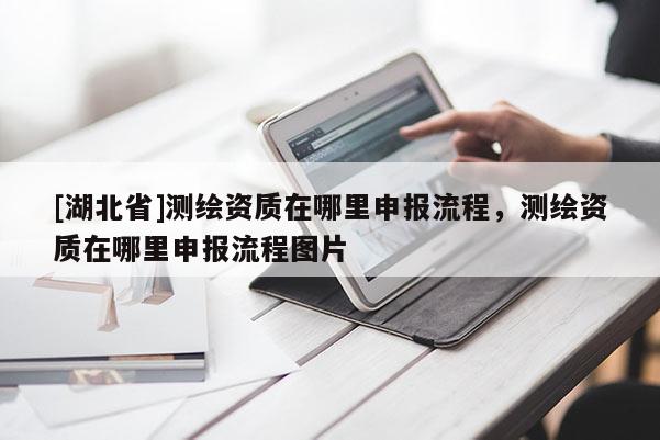 [湖北省]測繪資質(zhì)在哪里申報流程，測繪資質(zhì)在哪里申報流程圖片