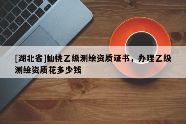 [湖北省]仙桃乙級(jí)測(cè)繪資質(zhì)證書，辦理乙級(jí)測(cè)繪資質(zhì)花多少錢
