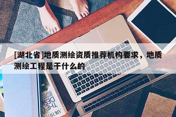 [湖北省]地質(zhì)測繪資質(zhì)推薦機(jī)構(gòu)要求，地質(zhì)測繪工程是干什么的