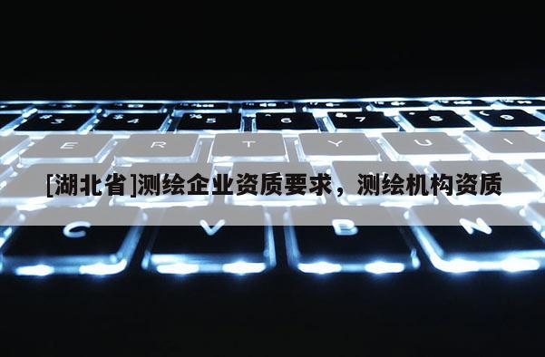 [湖北省]測(cè)繪企業(yè)資質(zhì)要求，測(cè)繪機(jī)構(gòu)資質(zhì)