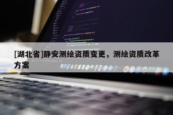 [湖北省]靜安測繪資質(zhì)變更，測繪資質(zhì)改革方案