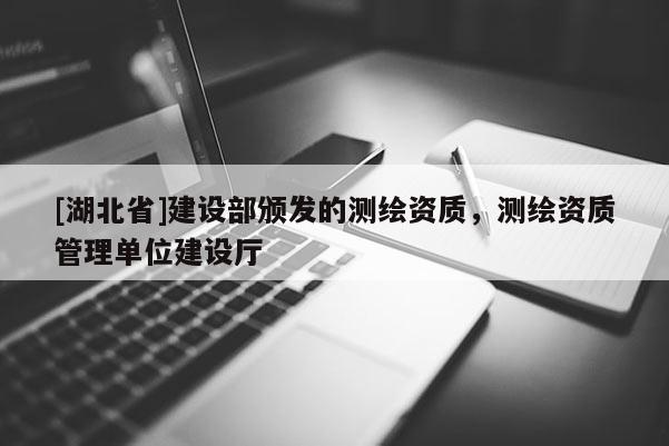 [湖北省]建設(shè)部頒發(fā)的測繪資質(zhì)，測繪資質(zhì)管理單位建設(shè)廳