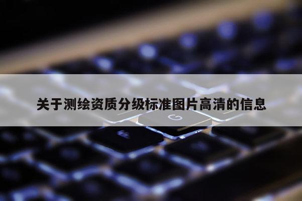 關(guān)于測繪資質(zhì)分級標(biāo)準(zhǔn)圖片高清的信息