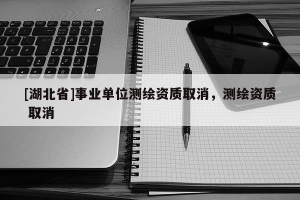 [湖北省]事業(yè)單位測繪資質(zhì)取消，測繪資質(zhì) 取消