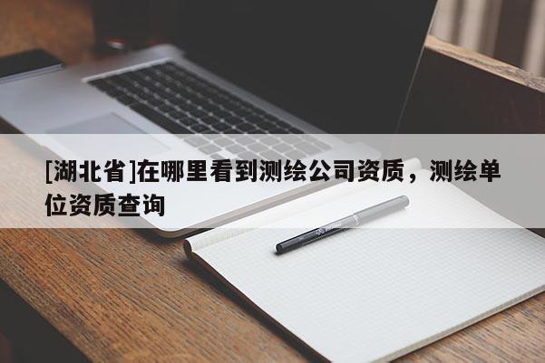 [湖北省]在哪里看到測繪公司資質(zhì)，測繪單位資質(zhì)查詢