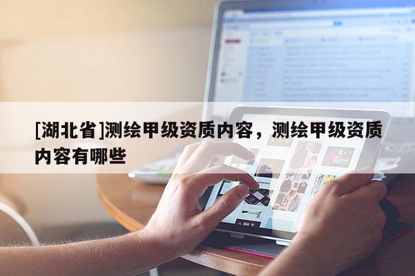 [湖北省]測(cè)繪甲級(jí)資質(zhì)內(nèi)容，測(cè)繪甲級(jí)資質(zhì)內(nèi)容有哪些