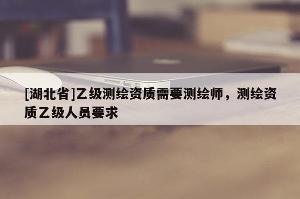 [湖北省]乙級測繪資質(zhì)需要測繪師，測繪資質(zhì)乙級人員要求