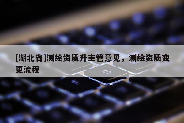 [湖北省]測(cè)繪資質(zhì)升主管意見，測(cè)繪資質(zhì)變更流程