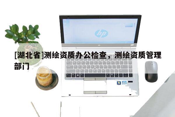 [湖北省]測(cè)繪資質(zhì)辦公檢查，測(cè)繪資質(zhì)管理部門(mén)